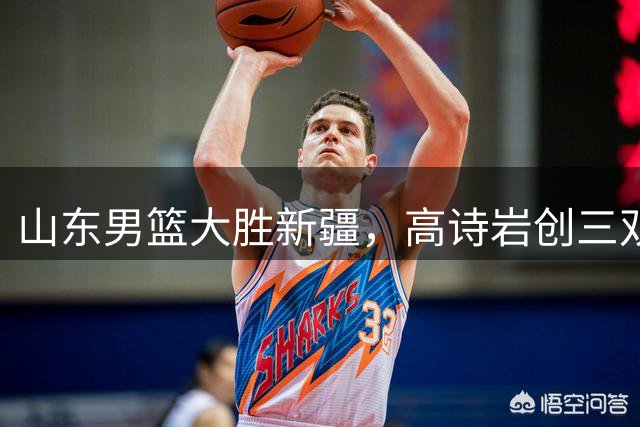 山东男篮大胜新疆，高诗岩创三双纪录