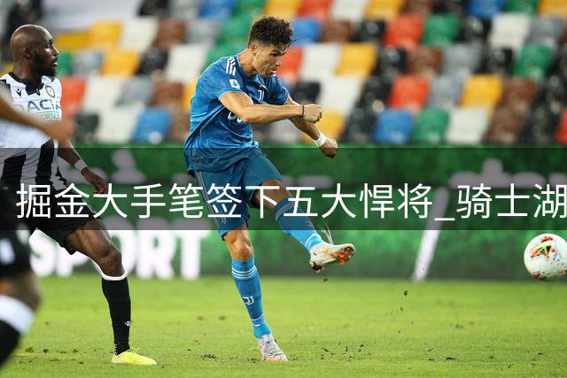 掘金大手笔签下五大悍将 骑士湖人交易动作频频