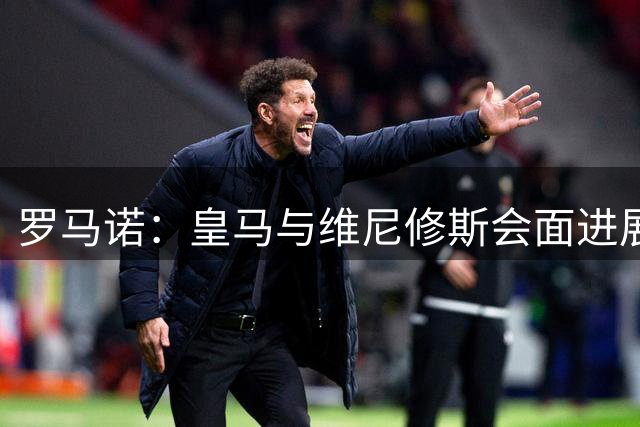 罗马诺：皇马与维尼修斯会面进展非常积极，俱乐部希望其尽快答复